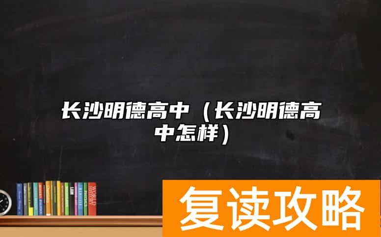 长沙明德高中（长沙明德高中怎样）