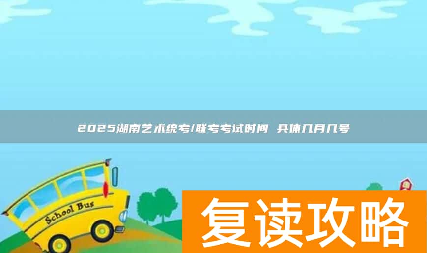 2025湖南艺术统考/联考考试时间 具体几月几号